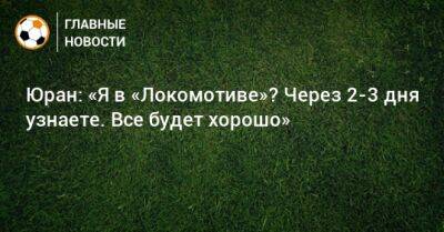 Юран: «Я в «Локомотиве»? Через 2-3 дня узнаете. Все будет хорошо»