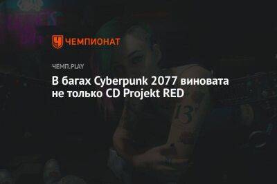 В багах Cyberpunk 2077 виновата не только CD Projekt RED
