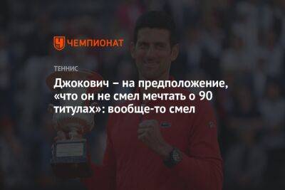Джокович – на предположение, «что он не смел мечтать о 90 титулах»: вообще-то смел