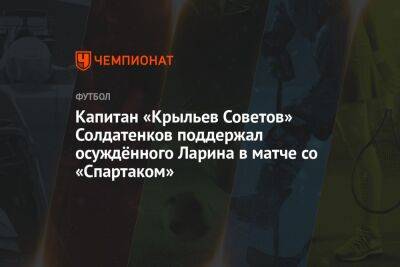 Николай Ларин - Александр Солдатенков - Капитан «Крыльев Советов» Солдатенков поддержал осуждённого Ларина в матче со «Спартаком» - championat.com - Москва - Россия - Самара