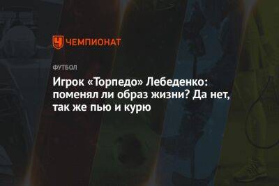 Игрок «Торпедо» Лебеденко: поменял ли образ жизни? Да нет, так же пью и курю