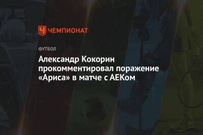 Александр Кокорин прокомментировал поражение «Ариса» в матче с АЕКом