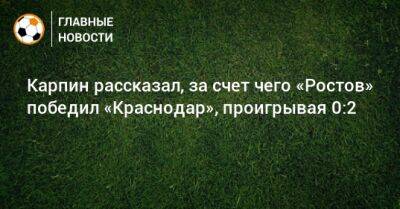 Карпин рассказал, за счет чего «Ростов» победил «Краснодар», проигрывая 0:2