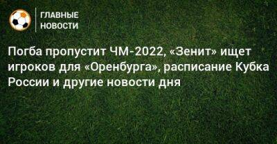 Погба пропустит ЧМ-2022, «Зенит» ищет игроков для «Оренбурга», расписание Кубка России и другие новости дня