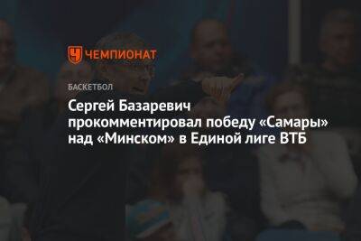 Сергей Базаревич прокомментировал победу «Самары» над «Минском» в Единой лиге ВТБ