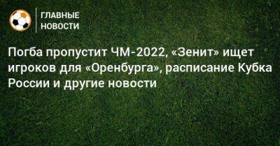Погба пропустит ЧМ-2022, «Зенит» ищет игроков для «Оренбурга», расписание Кубка России и другие новости
