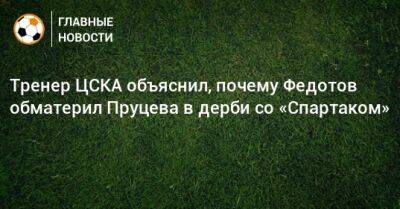 Тренер ЦСКА объяснил, почему Федотов обматерил Пруцева в дерби со «Спартаком»