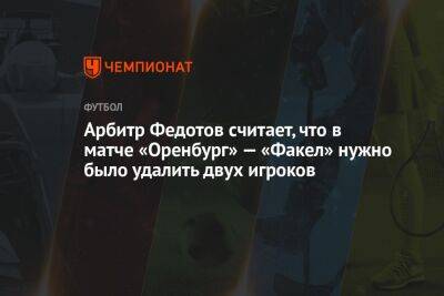 Арбитр Федотов считает, что в матче «Оренбург» — «Факел» нужно было удалить двух игроков