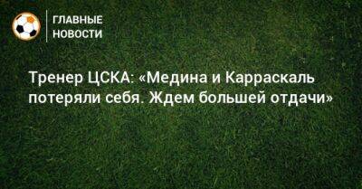 Тренер ЦСКА: «Медина и Карраскаль потеряли себя. Ждем большей отдачи»