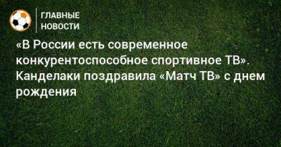 «В России есть современное конкурентоспособное спортивное ТВ». Канделаки поздравила «Матч ТВ» с днем рождения