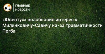 «Ювентус» возобновил интерес к Милинковичу-Савичу из-за травматичности Погба