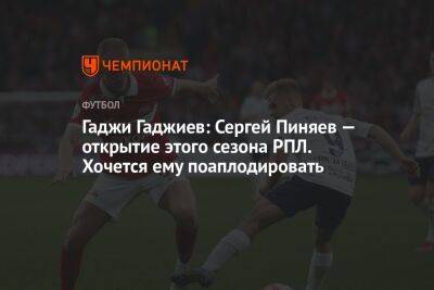 Гаджи Гаджиев: Сергей Пиняев — открытие этого сезона РПЛ. Хочется ему поаплодировать