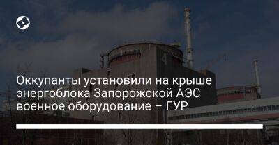 Оккупанты установили на крыше энергоблока Запорожской АЭС военное оборудование – ГУР