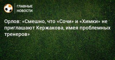 Орлов: «Смешно, что «Сочи» и «Химки» не приглашают Кержакова, имея проблемных тренеров»