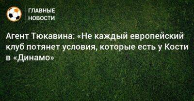 Агент Тюкавина: «Не каждый европейский клуб потянет условия, которые есть у Кости в «Динамо»