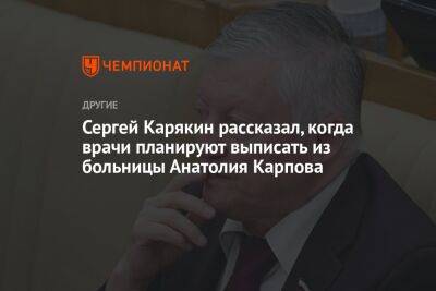 Сергей Карякин рассказал, когда врачи планируют выписать из больницы Анатолия Карпова