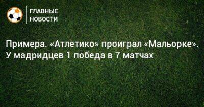 Примера. «Атлетико» проиграл «Мальорке». У мадридцев 1 победа в 7 матчах