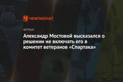 Александр Мостовой высказался о решении не включать его в комитет ветеранов «Спартака»