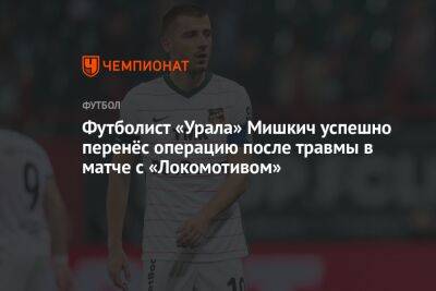 Футболист «Урала» Мишкич успешно перенёс операцию после травмы в матче с «Локомотивом»