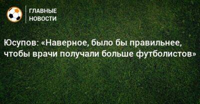 Юсупов: «Наверное, было бы правильнее, чтобы врачи получали больше футболистов»