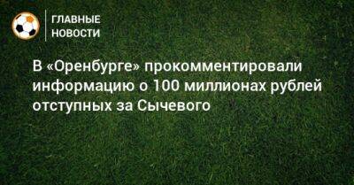 В «Оренбурге» прокомментировали информацию о 100 миллионах рублей отступных за Сычевого