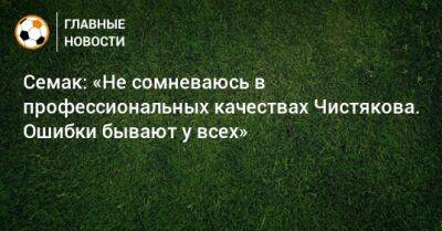 Семак: «Не сомневаюсь в профессиональных качествах Чистякова. Ошибки бывают у всех»