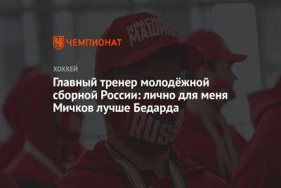 Главный тренер молодёжной сборной России: лично для меня Мичков лучше Бедарда
