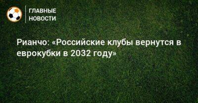Рианчо: «Российские клубы вернутся в еврокубки в 2032 году»