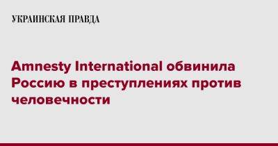 Amnesty International обвинила Россию в преступлениях против человечности