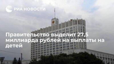 Мишустин: правительство выделит 27,5 миллиарда рублей на выплаты на детей от восьми лет