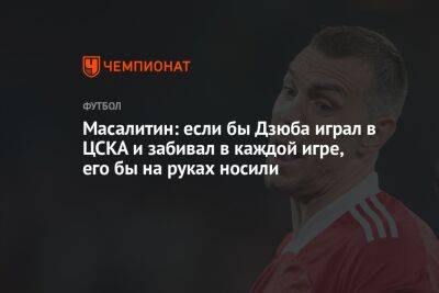 Масалитин: если бы Дзюба играл в ЦСКА и забивал в каждой игре, его бы на руках носили