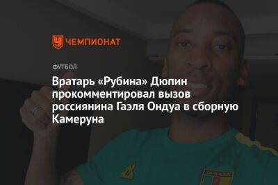 Вратарь «Рубина» Дюпин прокомментировал вызов россиянина Гаэля Ондуа в сборную Камеруна