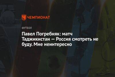 Павел Погребняк: матч Таджикистан — Россия смотреть не буду. Мне неинтересно