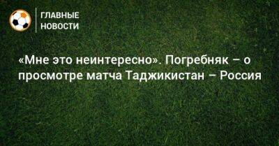 «Мне это неинтересно». Погребняк – о просмотре матча Таджикистан – Россия