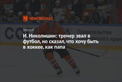И. Николишин: тренер звал в футбол, но сказал, что хочу быть в хоккее, как папа