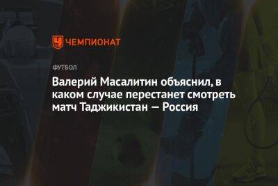 Валерий Масалитин объяснил, в каком случае перестанет смотреть матч Таджикистан — Россия