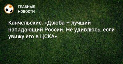 Канчельскис: «Дзюба – лучший нападающий России. Не удивлюсь, если увижу его в ЦСКА»