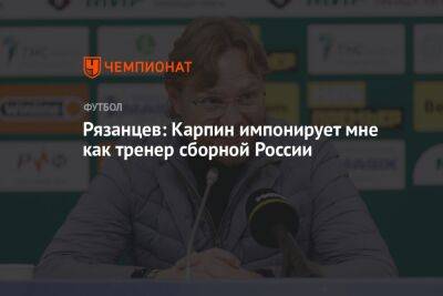 Рязанцев: Карпин импонирует мне как тренер сборной России