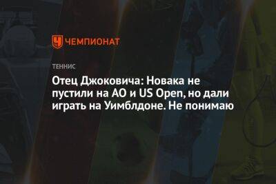 Отец Джоковича: Новака не пустили на AO и US Open, но дали играть на Уимблдоне. Не понимаю
