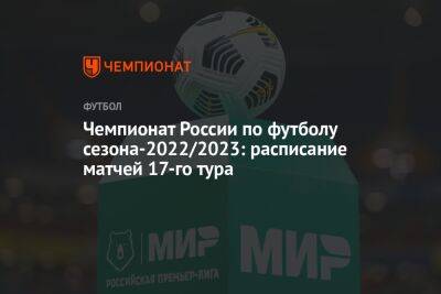 Чемпионат России по футболу сезона-2022/2023: расписание матчей 17-го тура