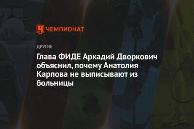 Анатолий Карпов - Аркадий Дворкович - Глава ФИДЕ Аркадий Дворкович объяснил, почему Анатолия Карпова не выписывают из больницы - championat.com - Россия