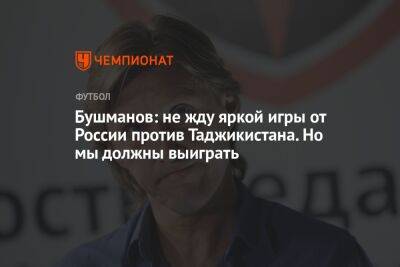 Бушманов: не жду яркой игры от России против Таджикистана. Но мы должны выиграть
