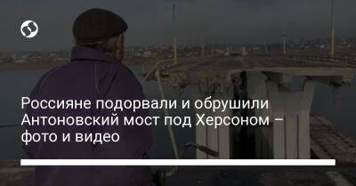 Россияне подорвали и обрушили Антоновский мост под Херсоном – фото и видео