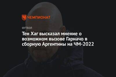 Эрик Тен - Хаг Тен - Тен Хаг высказал мнение о возможном вызове Гарначо в сборную Аргентины на ЧМ-2022 - championat.com - Аргентина