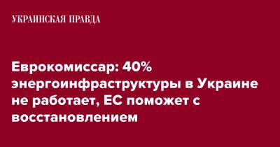 Кадри Симсон - Еврокомиссар: 40% энергоинфраструктуры в Украине не работает, ЕС поможет с восстановлением - pravda.com.ua - Украина
