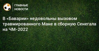 Мане Садио - Кристиан Фальк - В «Баварии» недовольны вызовом травмированного Мане в сборную Сенегала на ЧМ-2022 - bombardir.ru - Сенегал