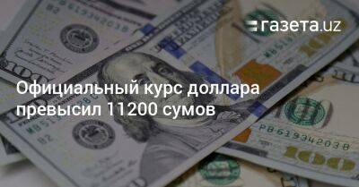 Официальный курс доллара превысил 11200 сумов