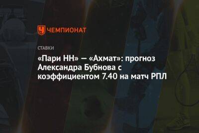 Александр Бубнов - Бернард Бериша - «Пари НН» — «Ахмат»: прогноз Александра Бубнова с коэффициентом 7.40 на матч РПЛ - championat.com - Россия - Санкт-Петербург