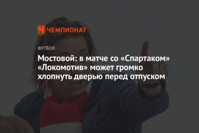 Мостовой: в матче со «Спартаком» «Локомотив» может громко хлопнуть дверью перед отпуском
