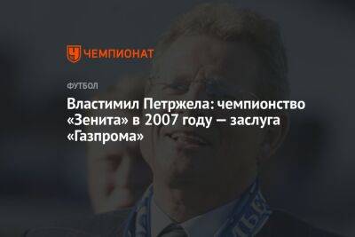 Властимил Петржела: чемпионство «Зенита» в 2007 году — заслуга «Газпрома»